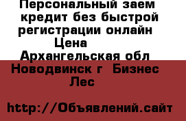 Персональный заем: кредит без быстрой регистрации онлайн › Цена ­ 100 - Архангельская обл., Новодвинск г. Бизнес » Лес   